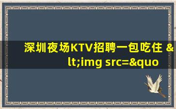 深圳夜场KTV招聘一包吃住 <img src="/images/company1.gif" title="已通过营业执照认证" > 